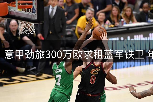 意甲劲旅300万欧求租蓝军铁卫 年薪翻倍能否打动法国新星？