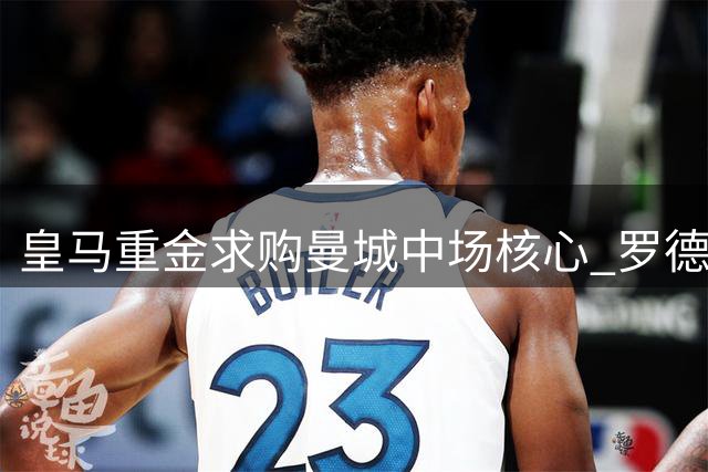 皇马重金求购曼城中场核心 罗德里转会谈判正式启动