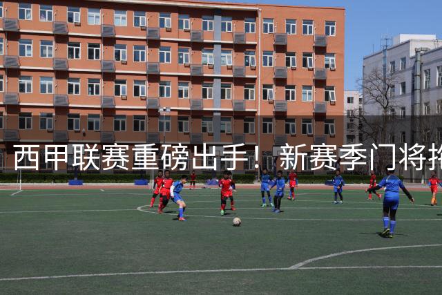 西甲联赛重磅出手！新赛季门将拖延时间将面临严厉处罚